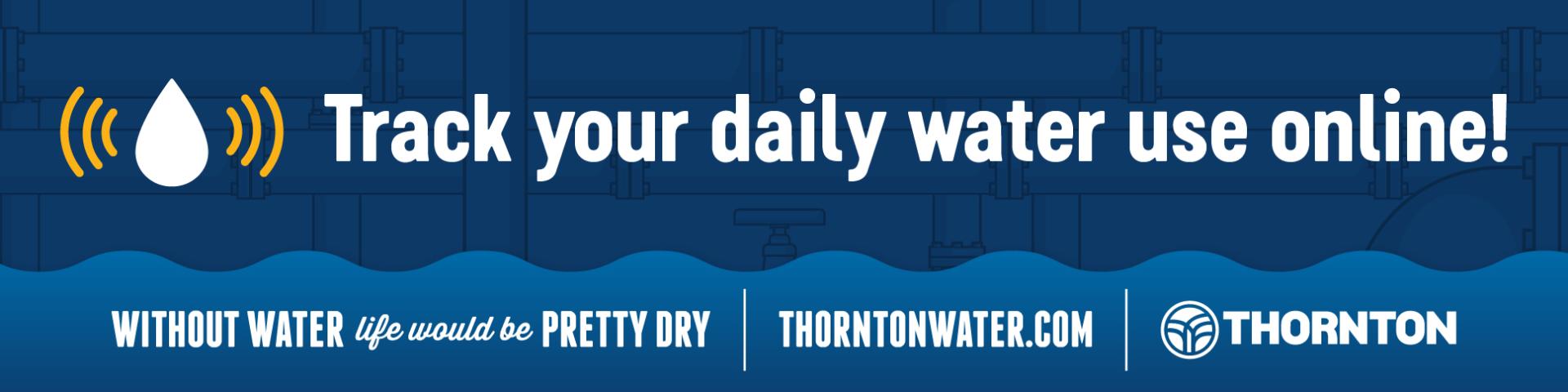 Track Your Daily Water Use Online! Without Water life would be pretty dry ThorntonWater.com Thornton